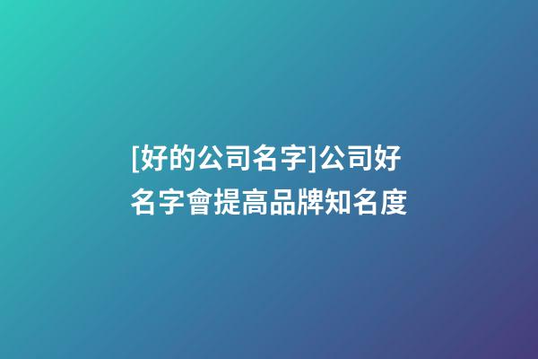 [好的公司名字]公司好名字會提高品牌知名度-第1張-公司起名-玄機派